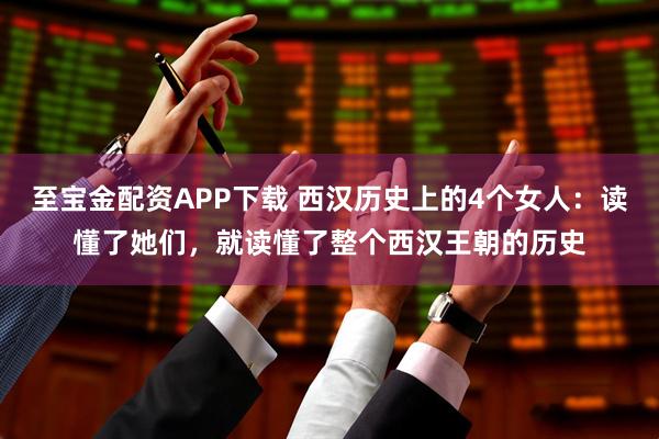 至宝金配资APP下载 西汉历史上的4个女人：读懂了她们，就读懂了整个西汉王朝的历史