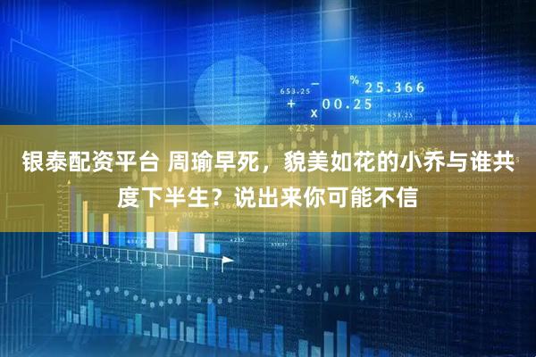 银泰配资平台 周瑜早死，貌美如花的小乔与谁共度下半生？说出来你可能不信