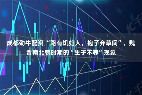 成都劲牛配资 “路有饥妇人，抱子弃草间”，魏晋南北朝时期的“生子不养”现象