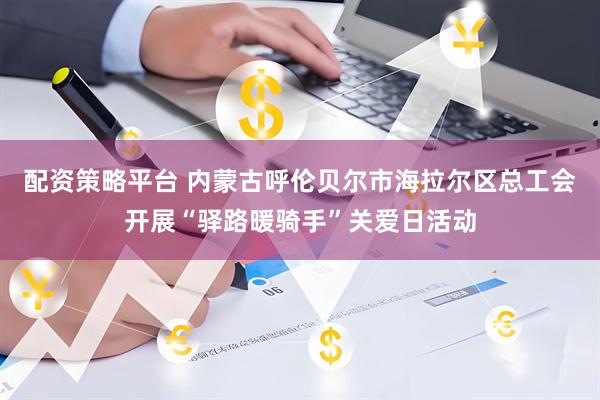 配资策略平台 内蒙古呼伦贝尔市海拉尔区总工会开展“驿路暖骑手”关爱日活动