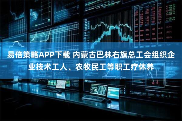 易倍策略APP下载 内蒙古巴林右旗总工会组织企业技术工人、农牧民工等职工疗休养