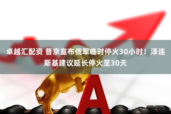 卓越汇配资 普京宣布俄军临时停火30小时！泽连斯基建议延长停火至30天