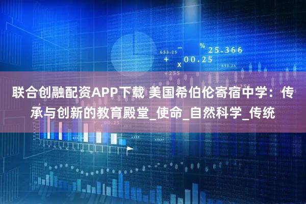 联合创融配资APP下载 美国希伯伦寄宿中学：传承与创新的教育殿堂_使命_自然科学_传统