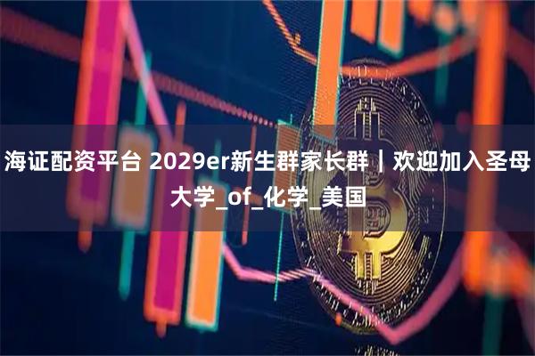 海证配资平台 2029er新生群家长群｜欢迎加入圣母大学_of_化学_美国