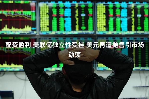配资盈利 美联储独立性受挫 美元再遭抛售引市场动荡