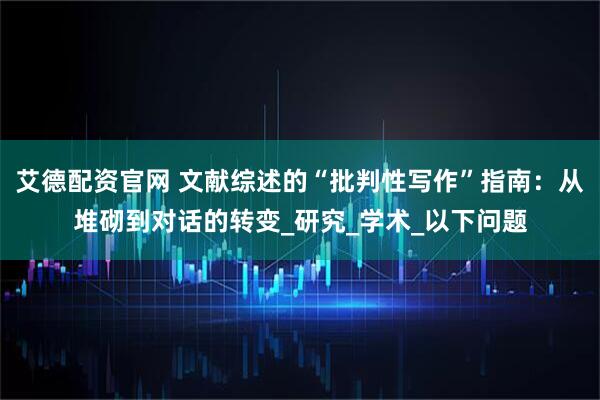 艾德配资官网 文献综述的“批判性写作”指南：从堆砌到对话的转变_研究_学术_以下问题