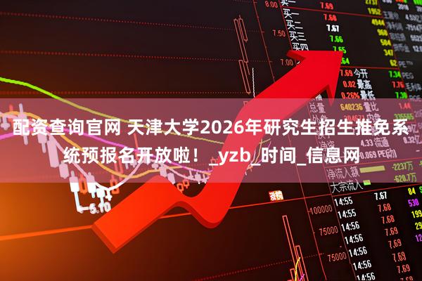 配资查询官网 天津大学2026年研究生招生推免系统预报名开放啦！_yzb_时间_信息网