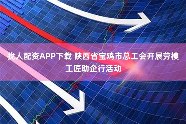 找人配资APP下载 陕西省宝鸡市总工会开展劳模工匠助企行活动