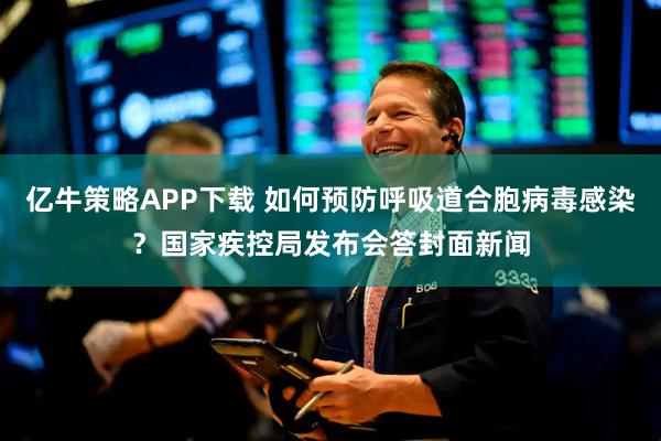 亿牛策略APP下载 如何预防呼吸道合胞病毒感染？国家疾控局发布会答封面新闻