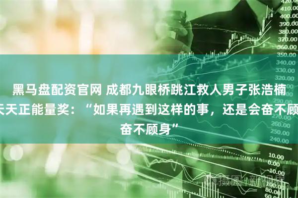 黑马盘配资官网 成都九眼桥跳江救人男子张浩楠获天天正能量奖：“如果再遇到这样的事，还是会奋不顾身”