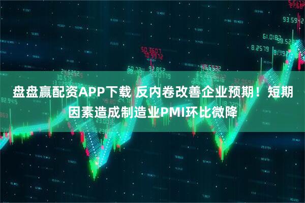 盘盘赢配资APP下载 反内卷改善企业预期！短期因素造成制造业PMI环比微降