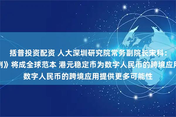 括普投资配资 人大深圳研究院常务副院长宋科：香港《稳定币条例》将成全球范本 港元稳定币为数字人民币的跨境应用提供更多可能性