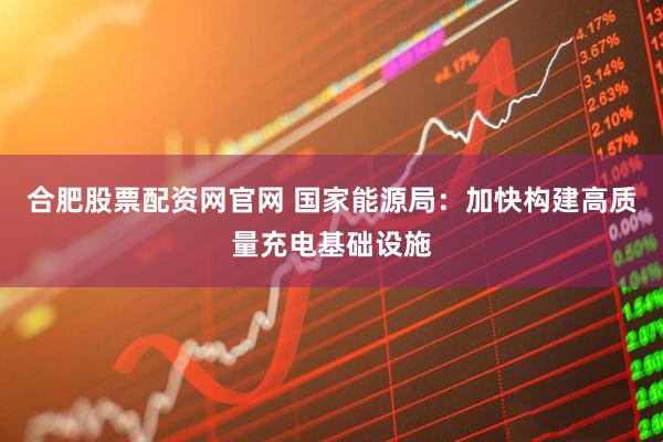 合肥股票配资网官网 国家能源局：加快构建高质量充电基础设施