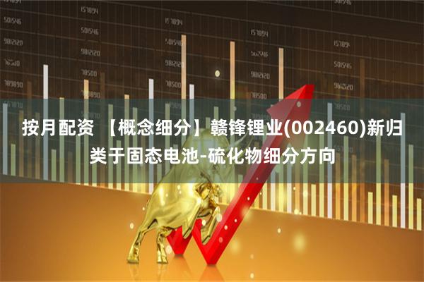 按月配资 【概念细分】赣锋锂业(002460)新归类于固态电池-硫化物细分方向