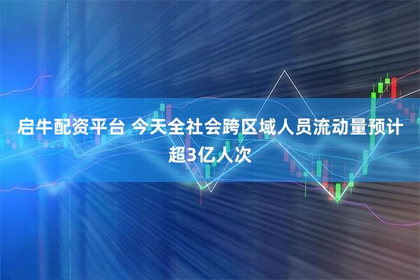 启牛配资平台 今天全社会跨区域人员流动量预计超3亿人次