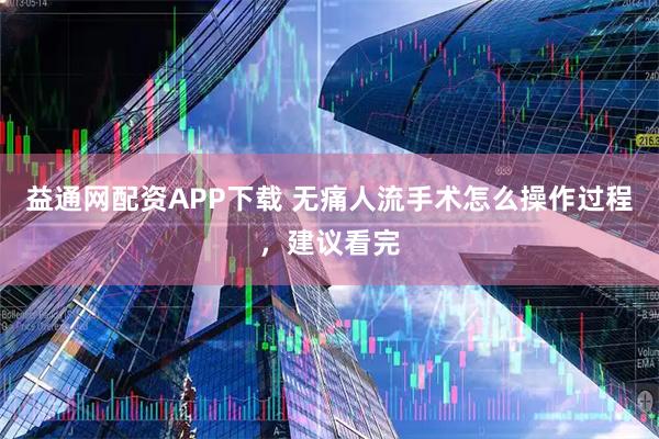 益通网配资APP下载 无痛人流手术怎么操作过程，建议看完
