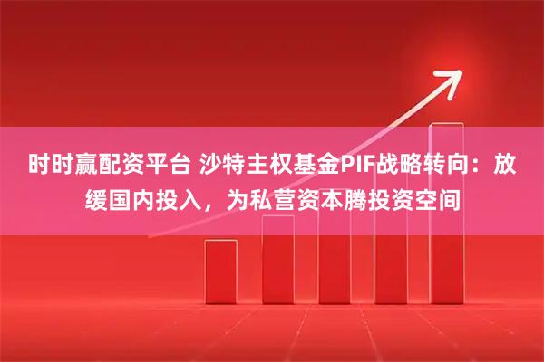 时时赢配资平台 沙特主权基金PIF战略转向：放缓国内投入，为私营资本腾投资空间