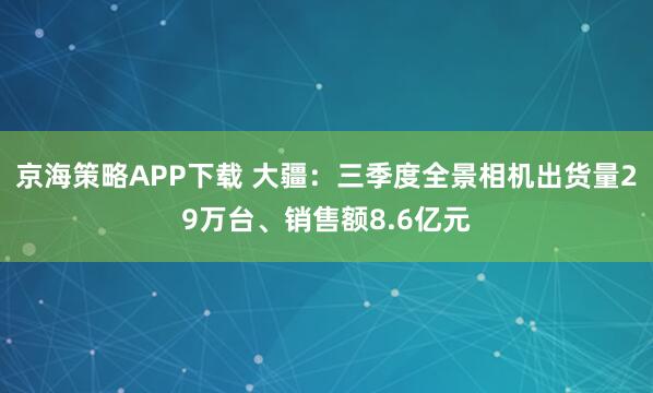 京海策略APP下载 大疆：三季度全景相机出货量29万台、销售额8.6亿元