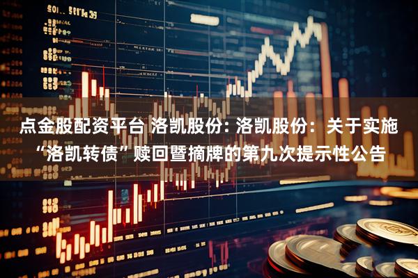 点金股配资平台 洛凯股份: 洛凯股份：关于实施“洛凯转债”赎回暨摘牌的第九次提示性公告
