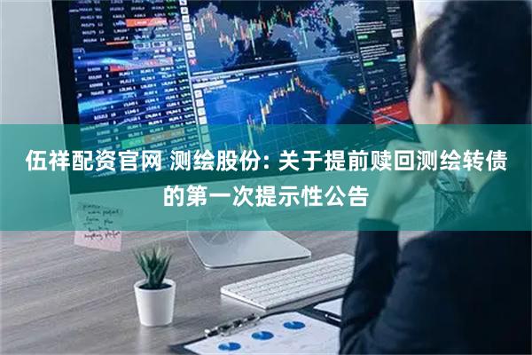 伍祥配资官网 测绘股份: 关于提前赎回测绘转债的第一次提示性公告