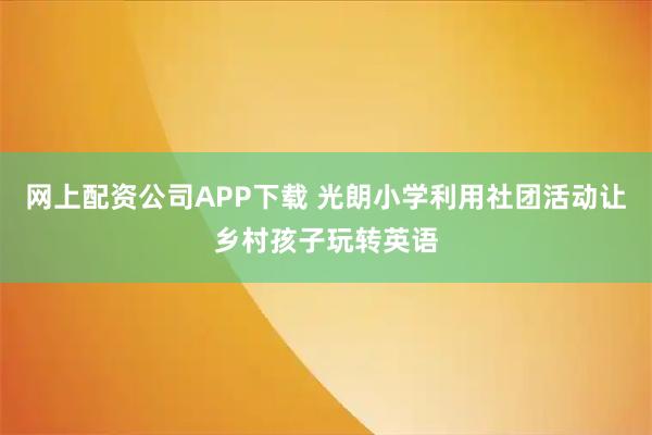 网上配资公司APP下载 光朗小学利用社团活动让乡村孩子玩转英语
