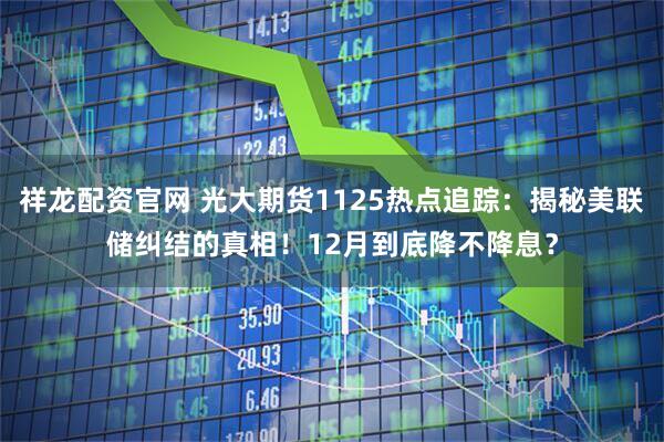祥龙配资官网 光大期货1125热点追踪：揭秘美联储纠结的真相！12月到底降不降息？