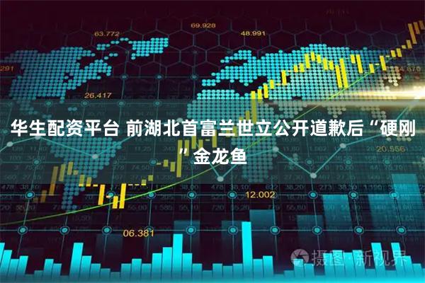 华生配资平台 前湖北首富兰世立公开道歉后“硬刚”金龙鱼