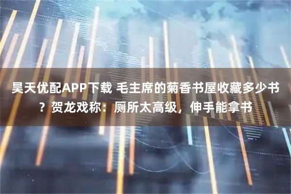 昊天优配APP下载 毛主席的菊香书屋收藏多少书？贺龙戏称：厕所太高级，伸手能拿书