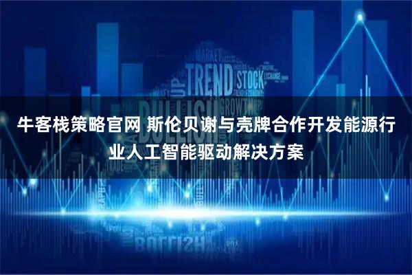 牛客栈策略官网 斯伦贝谢与壳牌合作开发能源行业人工智能驱动解决方案