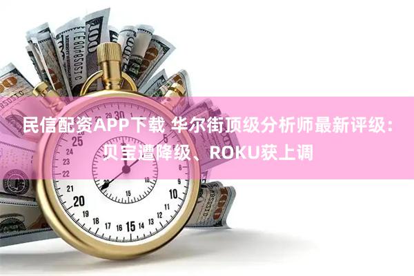民信配资APP下载 华尔街顶级分析师最新评级：贝宝遭降级、ROKU获上调
