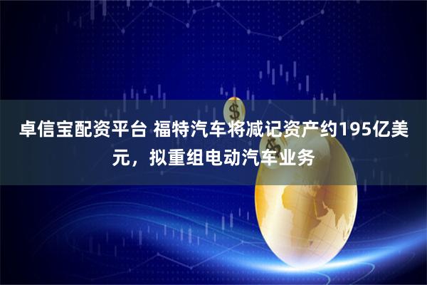 卓信宝配资平台 福特汽车将减记资产约195亿美元，拟重组电动汽车业务
