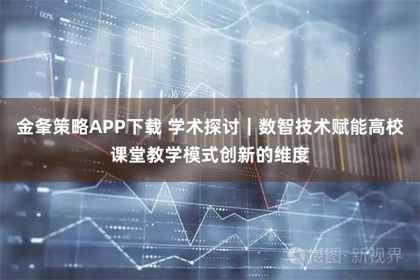 金夆策略APP下载 学术探讨｜数智技术赋能高校课堂教学模式创新的维度