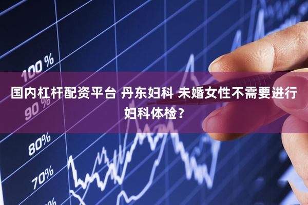 国内杠杆配资平台 丹东妇科 未婚女性不需要进行妇科体检？
