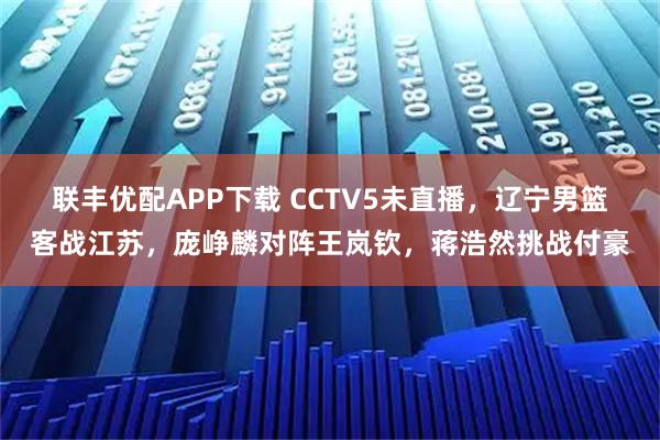 联丰优配APP下载 CCTV5未直播，辽宁男篮客战江苏，庞峥麟对阵王岚钦，蒋浩然挑战付豪