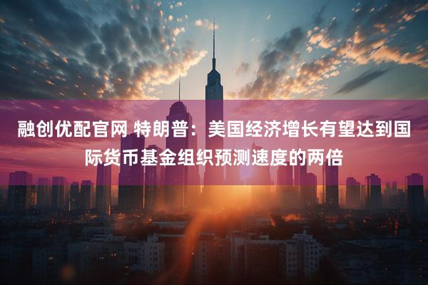 融创优配官网 特朗普：美国经济增长有望达到国际货币基金组织预测速度的两倍