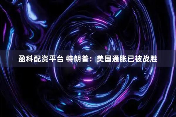 盈科配资平台 特朗普：美国通胀已被战胜