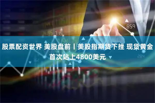 股票配资世界 美股盘前丨美股指期货下挫 现货黄金首次站上4800美元