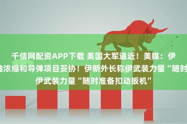 千信网配资APP下载 美国大军逼近！美媒：伊朗拒绝就民用铀浓缩和导弹项目妥协！伊朗外长称伊武装力量“随时准备扣动扳机”