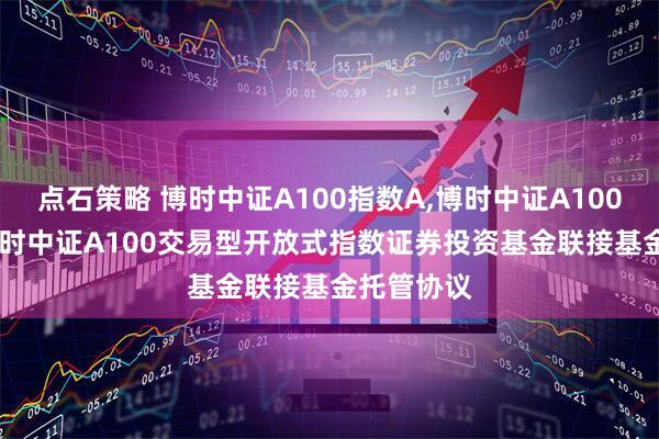 点石策略 博时中证A100指数A,博时中证A100指数C: 博时中证A100交易型开放式指数证券投资基金联接基金托管协议