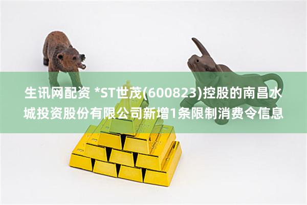 生讯网配资 *ST世茂(600823)控股的南昌水城投资股份有限公司新增1条限制消费令信息